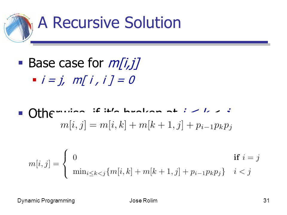 Dynamic ProgrammingJose Rolim31 A Recursive Solution  Base case for m[i,j]  i = j, m[ i, i ] = 0  Otherwise, if it’s broken at i ≤ k < j