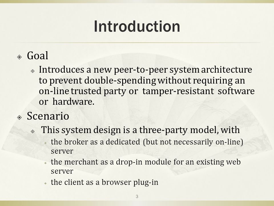 Introduction  Goal  Introduces a new peer-to-peer system architecture to prevent double-spending without requiring an on-line trusted party or tamper-resistant software or hardware.