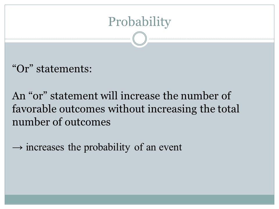 Probability Or statements: An or statement will increase the number of favorable outcomes without increasing the total number of outcomes → increases the probability of an event