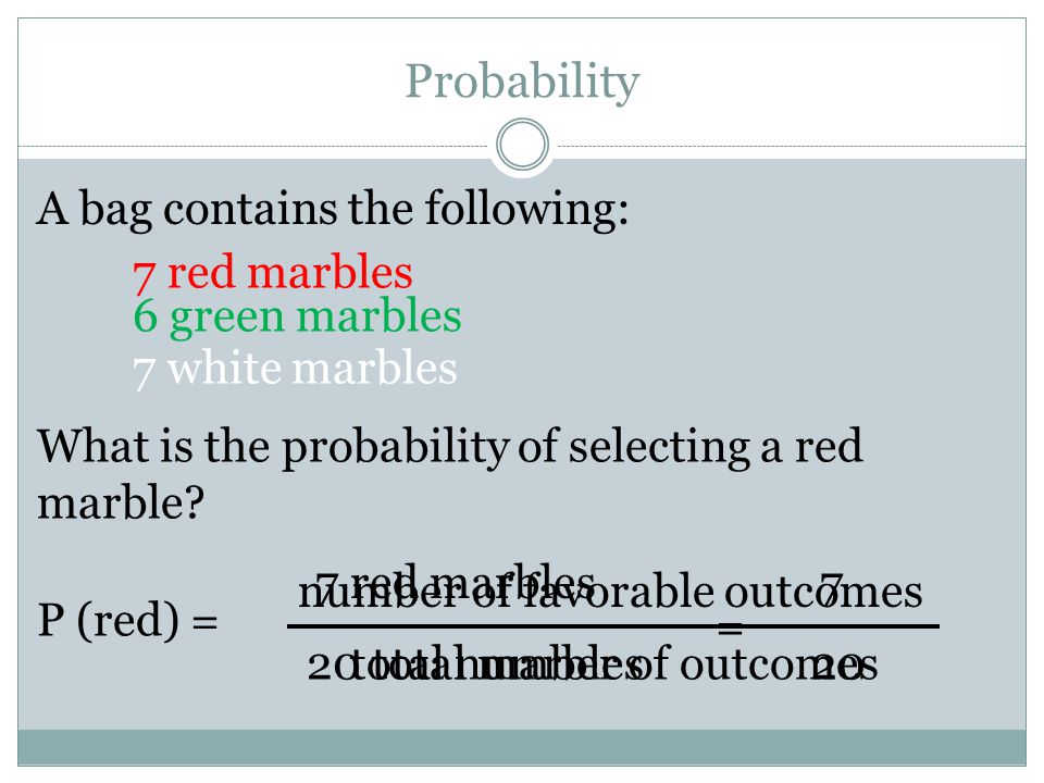 Probability A bag contains the following: 7 red marbles 6 green marbles 7 white marbles What is the probability of selecting a red marble.