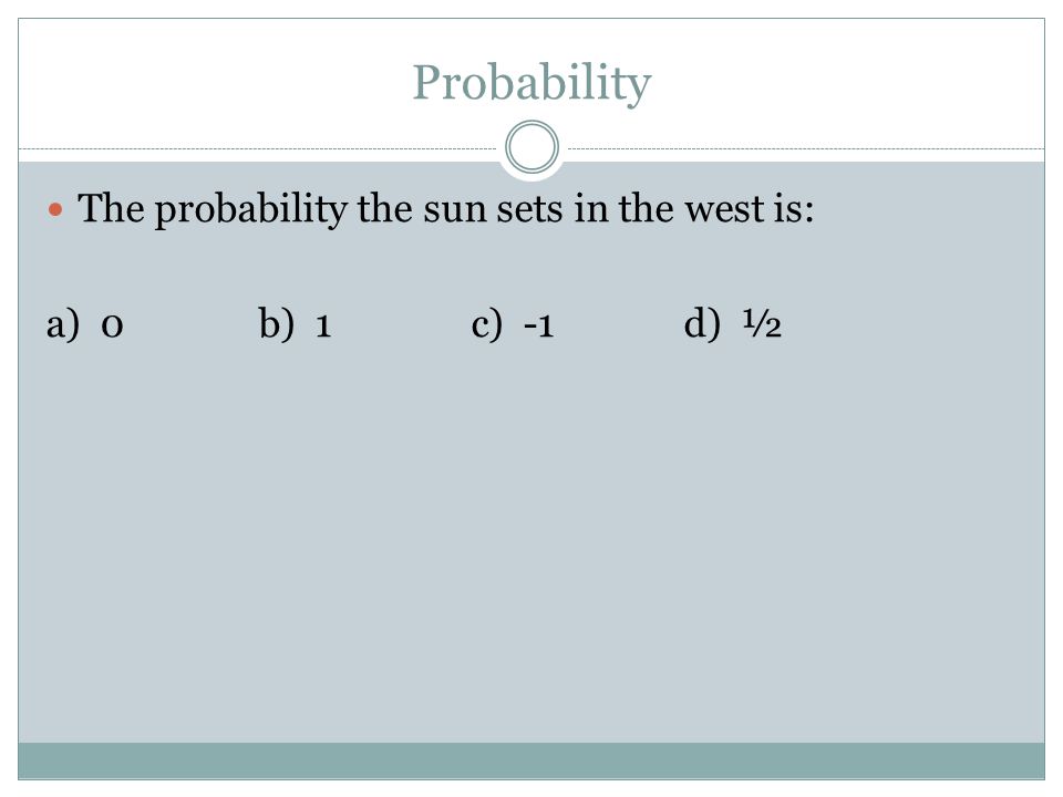 Probability The probability the sun sets in the west is: a) 0b) 1c) -1d) ½
