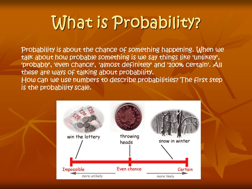 What is Probability. Probability is about the chance of something happening.