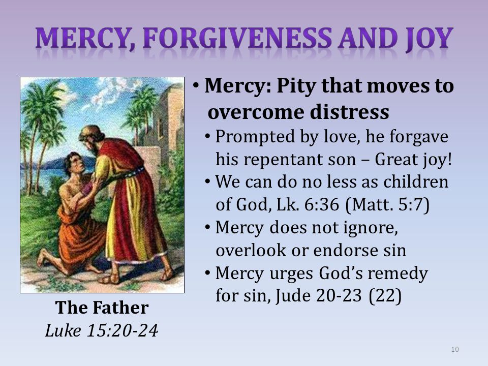 10 The Father Luke 15:20-24 Mercy: Pity that moves to overcome distress Prompted by love, he forgave his repentant son – Great joy.
