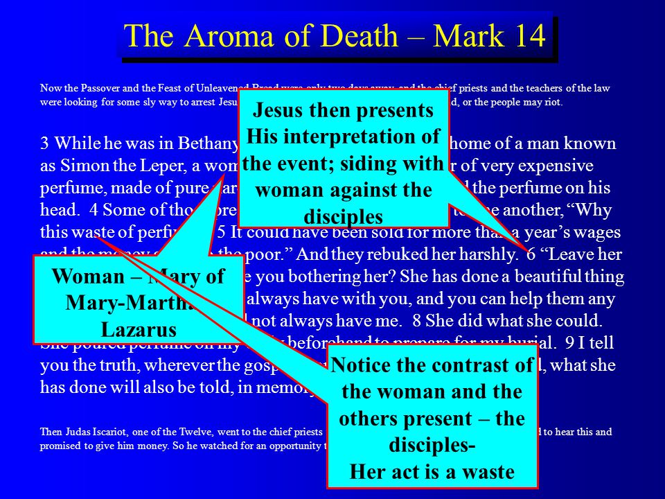 The Aroma of Death – Mark 14 Now the Passover and the Feast of Unleavened Bread were only two days away, and the chief priests and the teachers of the law were looking for some sly way to arrest Jesus and kill him.