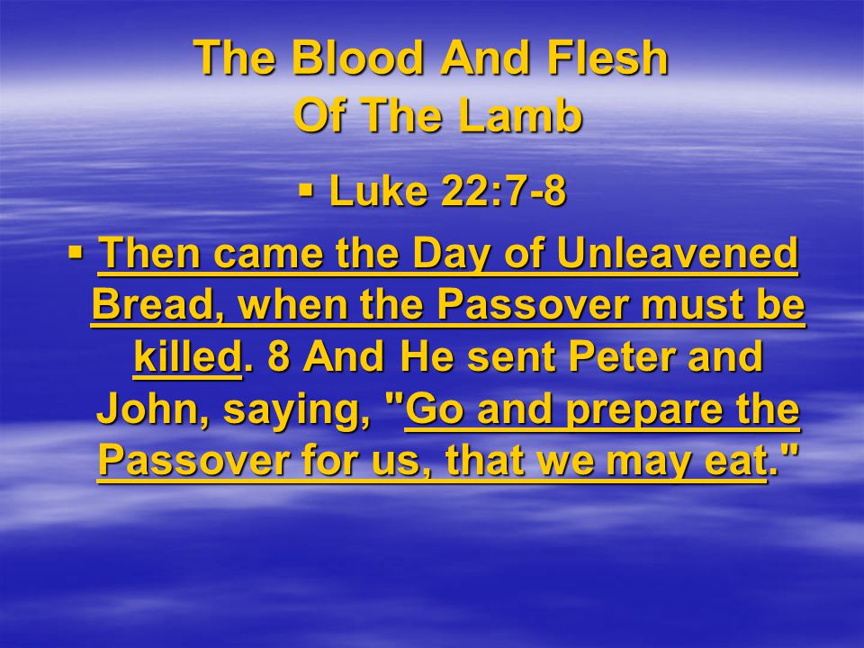 The Blood And Flesh Of The Lamb  Luke 22:7-8  Then came the Day of Unleavened Bread, when the Passover must be killed.