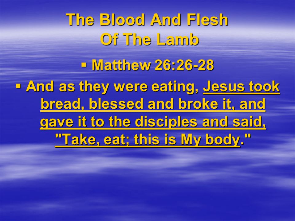 The Blood And Flesh Of The Lamb  Matthew 26:26-28  And as they were eating, Jesus took bread, blessed and broke it, and gave it to the disciples and said, Take, eat; this is My body.