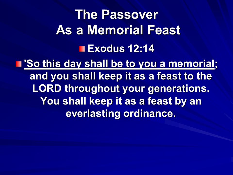 The Passover As a Memorial Feast Exodus 12:14 So this day shall be to you a memorial; and you shall keep it as a feast to the LORD throughout your generations.