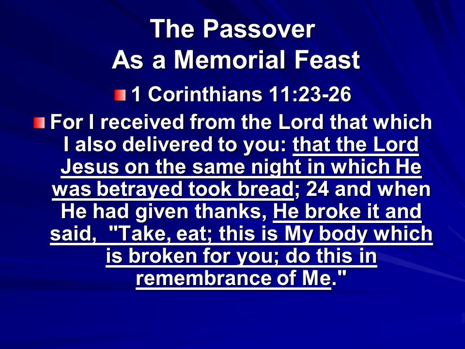 The Passover As a Memorial Feast 1 Corinthians 11:23-26 For I received from the Lord that which I also delivered to you: that the Lord Jesus on the same night in which He was betrayed took bread; 24 and when He had given thanks, He broke it and said, Take, eat; this is My body which is broken for you; do this in remembrance of Me.