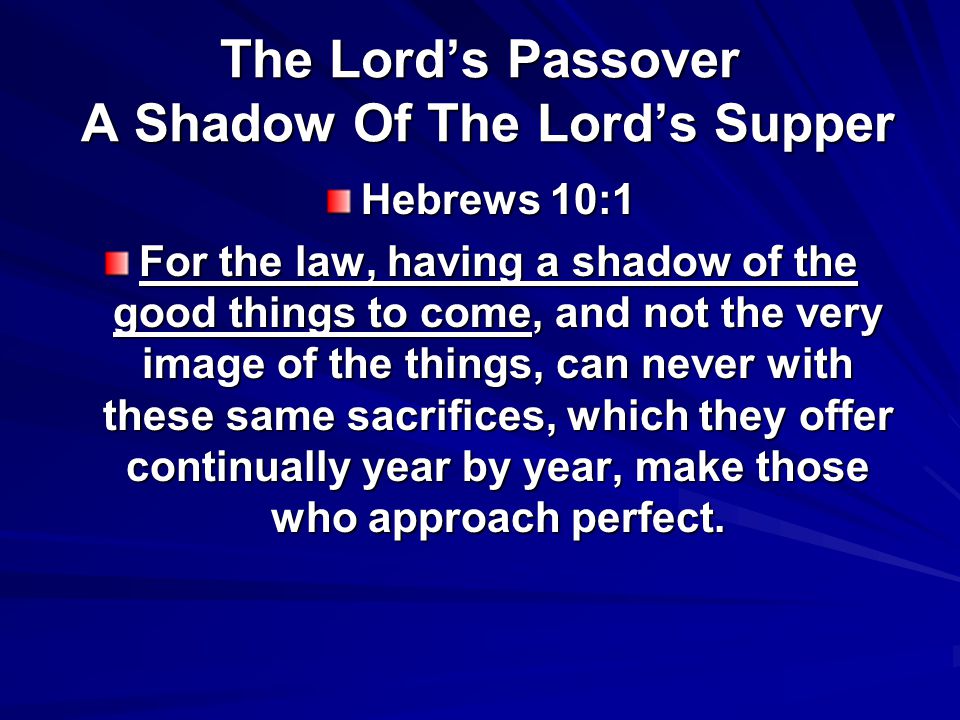 The Lord’s Passover A Shadow Of The Lord’s Supper Hebrews 10:1 For the law, having a shadow of the good things to come, and not the very image of the things, can never with these same sacrifices, which they offer continually year by year, make those who approach perfect.