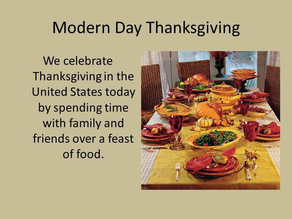 Modern Day Thanksgiving We celebrate Thanksgiving in the United States today by spending time with family and friends over a feast of food.