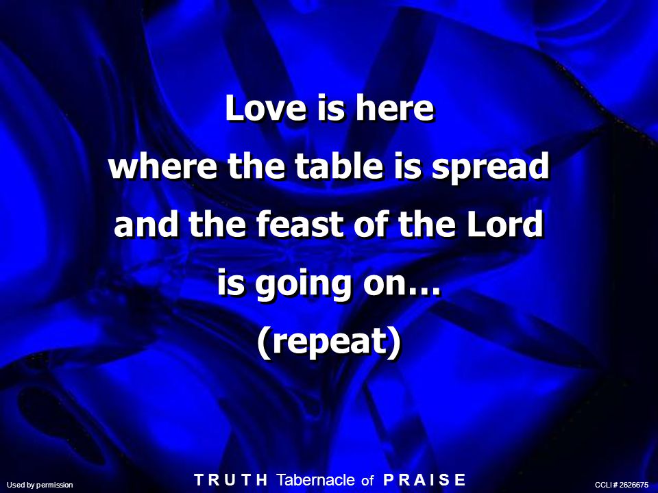 Love is here where the table is spread and the feast of the Lord is going on… (repeat) Used by permission CCLI # T R U T H Tabernacle of P R A I S E