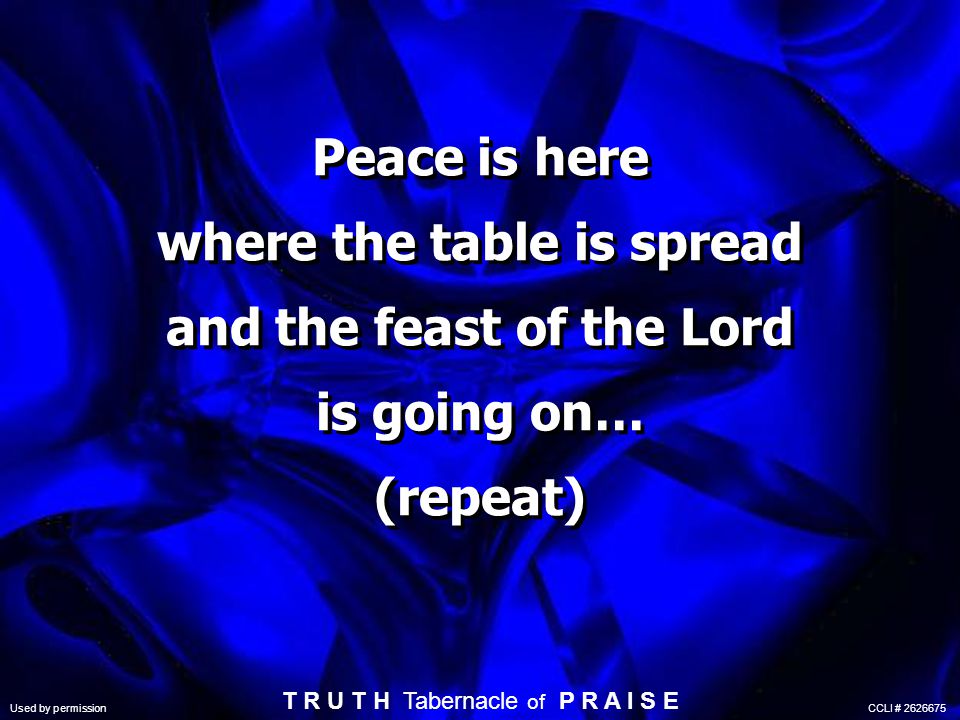 Peace is here where the table is spread and the feast of the Lord is going on… (repeat) Used by permission CCLI # T R U T H Tabernacle of P R A I S E