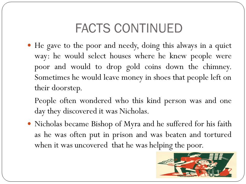 FACTS CONTINUED He gave to the poor and needy, doing this always in a quiet way: he would select houses where he knew people were poor and would to drop gold coins down the chimney.