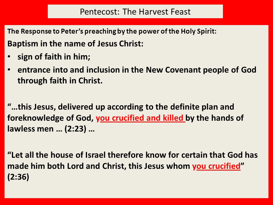 Pentecost: The Harvest Feast The Response to Peter’s preaching by the power of the Holy Spirit: Baptism in the name of Jesus Christ: sign of faith in him; entrance into and inclusion in the New Covenant people of God through faith in Christ.