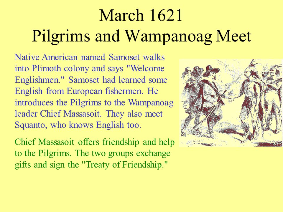 March 1621 Pilgrims and Wampanoag Meet Native American named Samoset walks into Plimoth colony and says Welcome Englishmen. Samoset had learned some English from European fishermen.