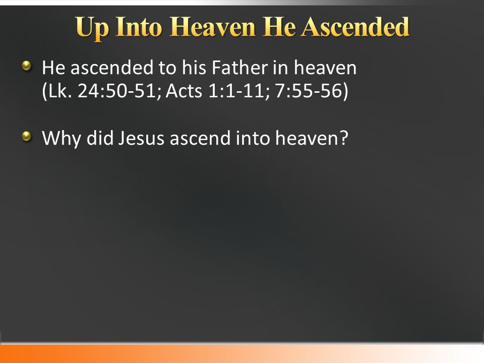He ascended to his Father in heaven (Lk.