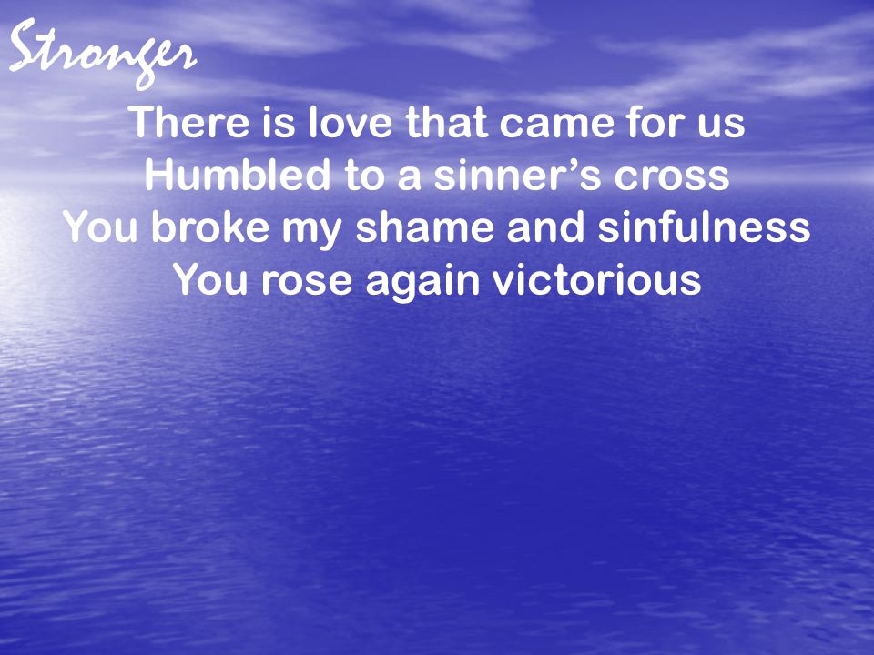 There is love that came for us Humbled to a sinner’s cross You broke my shame and sinfulness You rose again victorious Stronger
