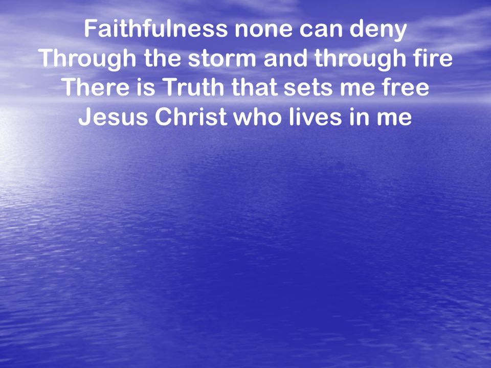 Faithfulness none can deny Through the storm and through fire There is Truth that sets me free Jesus Christ who lives in me