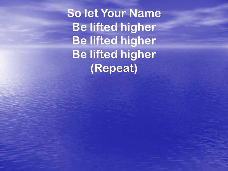 So let Your Name Be lifted higher (Repeat)