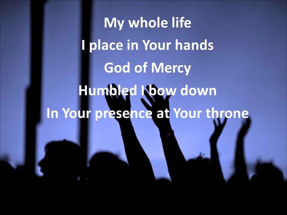 My whole life I place in Your hands God of Mercy Humbled I bow down In Your presence at Your throne