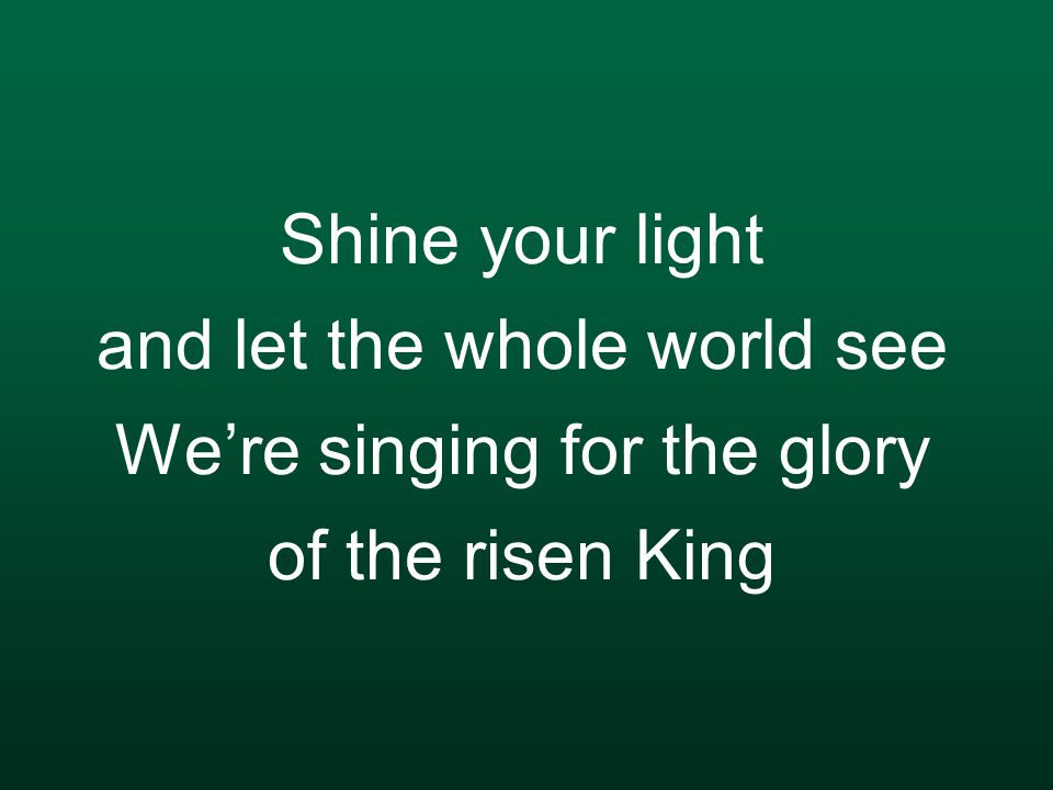Shine your light and let the whole world see We’re singing for the glory of the risen King