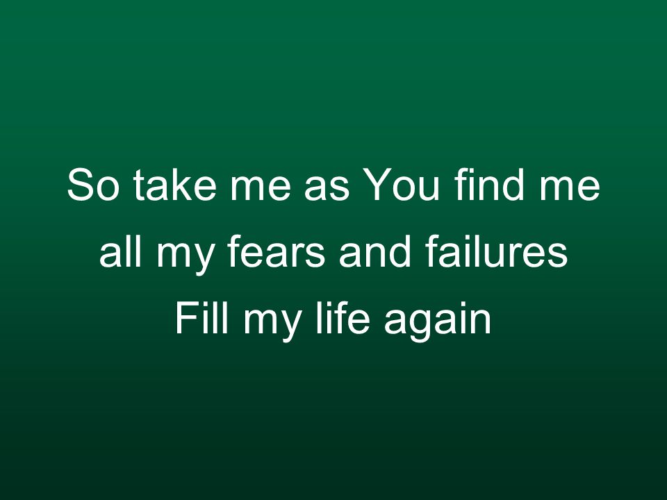 So take me as You find me all my fears and failures Fill my life again