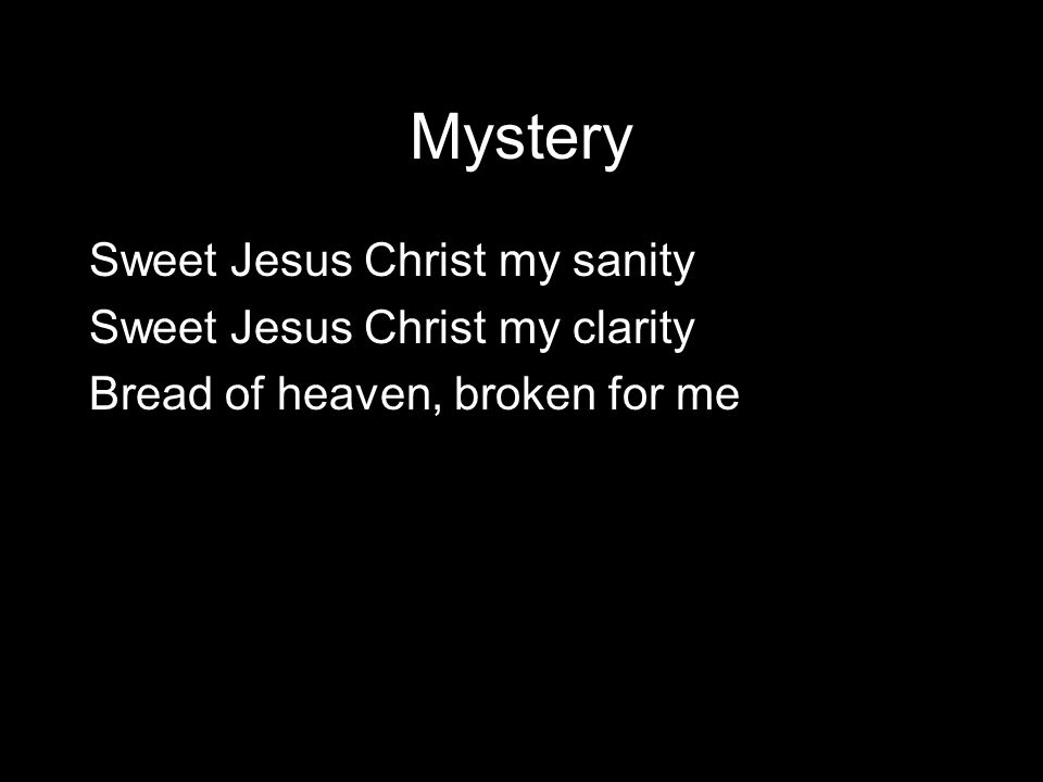 Mystery Sweet Jesus Christ my sanity Sweet Jesus Christ my clarity Bread of heaven, broken for me