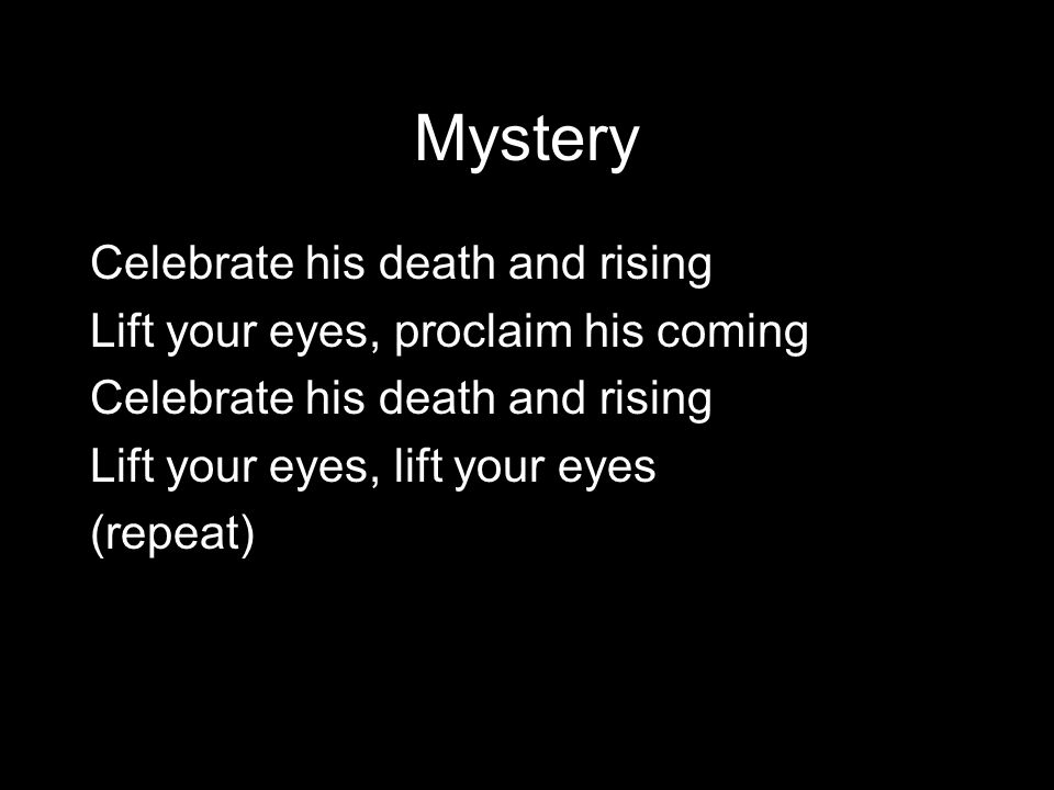 Mystery Celebrate his death and rising Lift your eyes, proclaim his coming Celebrate his death and rising Lift your eyes, lift your eyes (repeat)