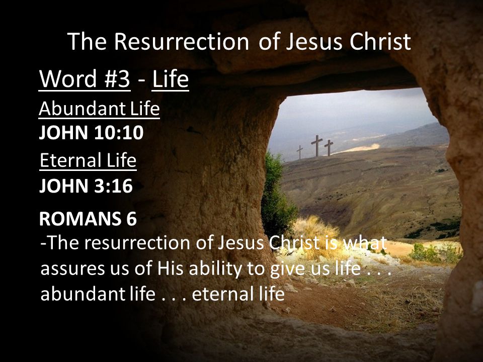 The Resurrection of Jesus Christ Word #3 - Life Abundant Life JOHN 10:10 JOHN 3:16 Eternal Life ROMANS 6 -The resurrection of Jesus Christ is what assures us of His ability to give us life...