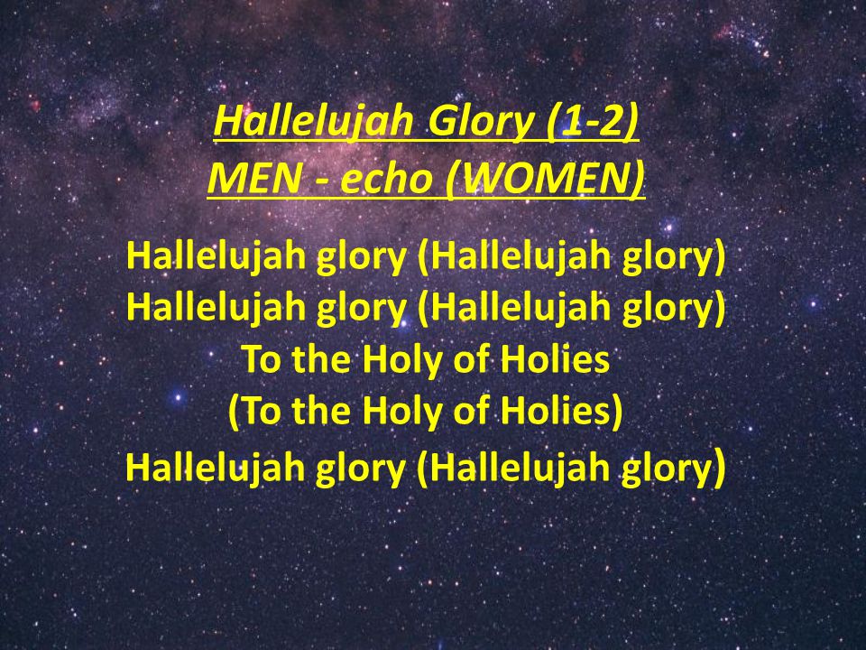 Hallelujah Glory (1-2) MEN - echo (WOMEN) Hallelujah glory (Hallelujah glory) To the Holy of Holies (To the Holy of Holies) Hallelujah glory (Hallelujah glory )