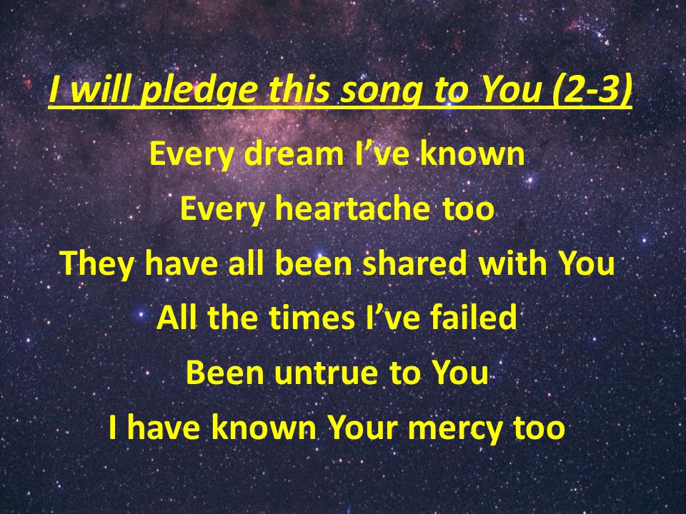 I will pledge this song to You (2-3) Every dream I’ve known Every heartache too They have all been shared with You All the times I’ve failed Been untrue to You I have known Your mercy too