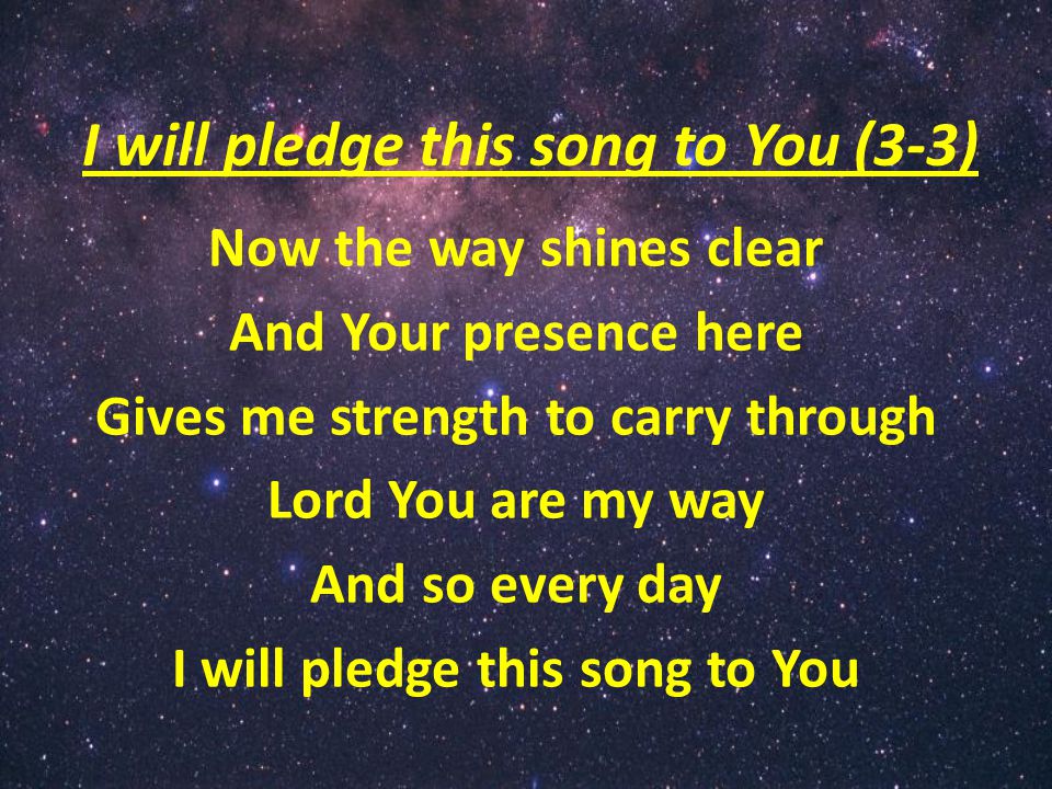 I will pledge this song to You (3-3) Now the way shines clear And Your presence here Gives me strength to carry through Lord You are my way And so every day I will pledge this song to You