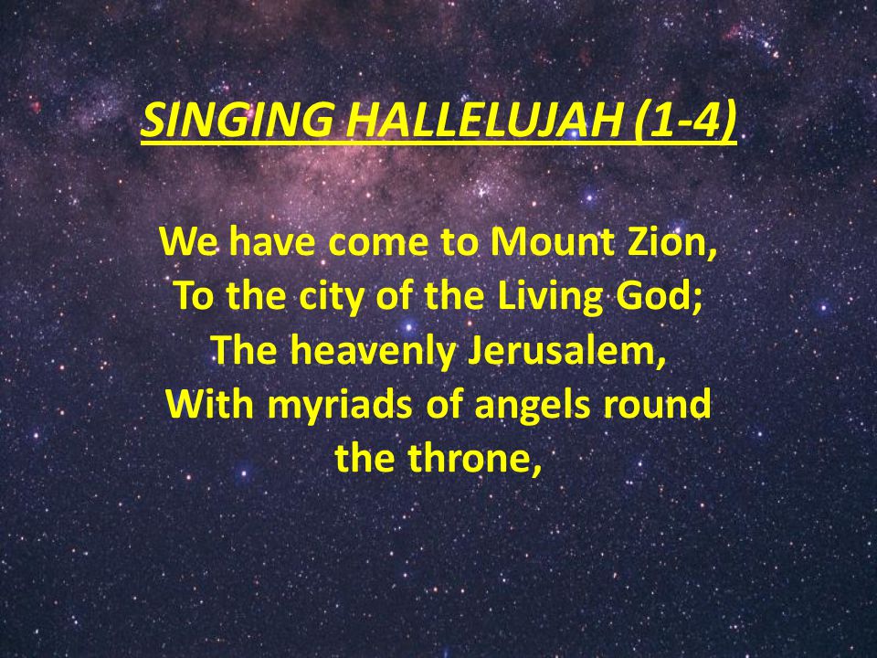 SINGING HALLELUJAH (1-4) We have come to Mount Zion, To the city of the Living God; The heavenly Jerusalem, With myriads of angels round the throne,
