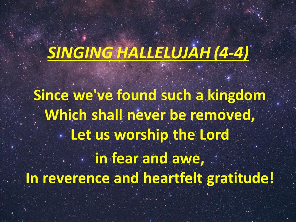 SINGING HALLELUJAH (4-4) Since we ve found such a kingdom Which shall never be removed, Let us worship the Lord in fear and awe, In reverence and heartfelt gratitude!