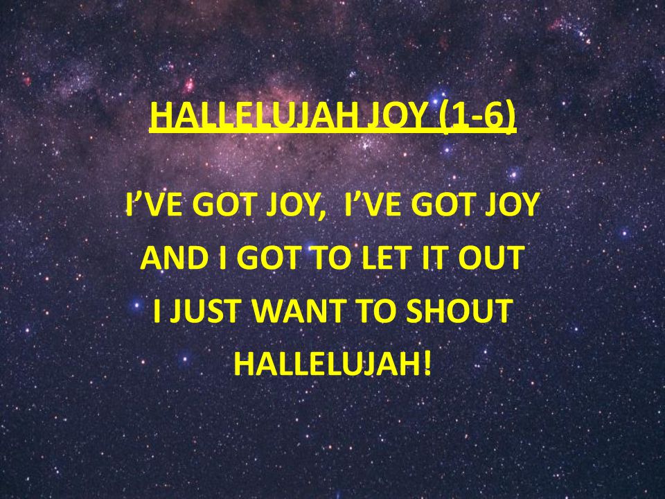 HALLELUJAH JOY (1-6) I’VE GOT JOY, I’VE GOT JOY AND I GOT TO LET IT OUT I JUST WANT TO SHOUT HALLELUJAH!