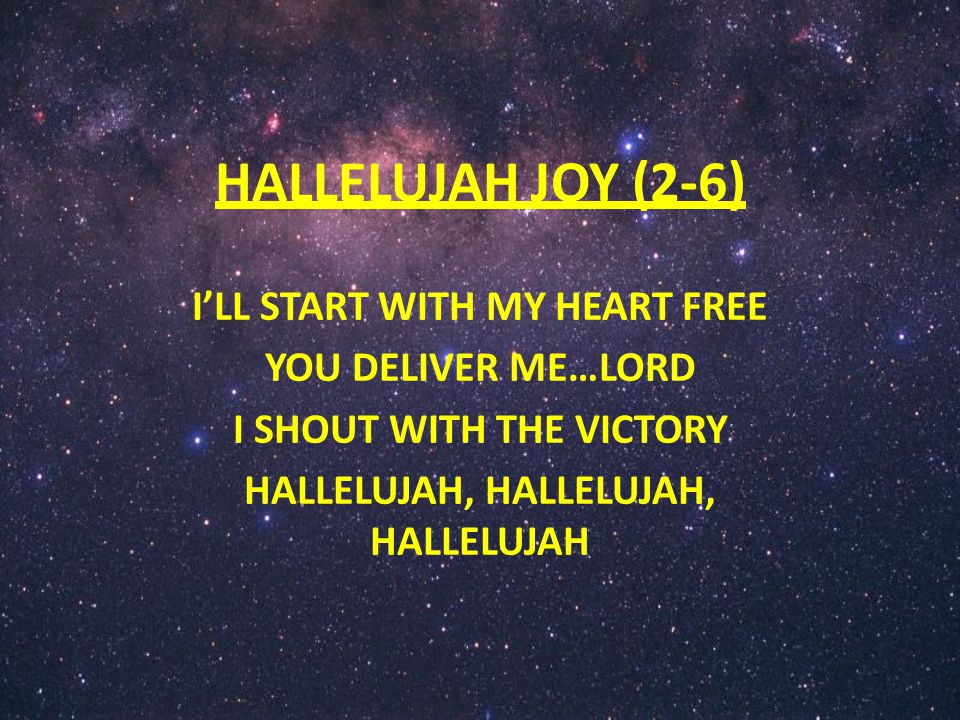 HALLELUJAH JOY (2-6) I’LL START WITH MY HEART FREE YOU DELIVER ME…LORD I SHOUT WITH THE VICTORY HALLELUJAH, HALLELUJAH, HALLELUJAH