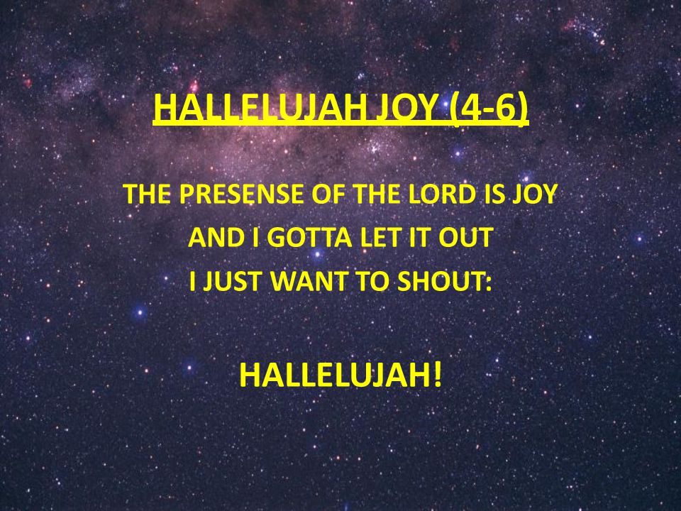 HALLELUJAH JOY (4-6) THE PRESENSE OF THE LORD IS JOY AND I GOTTA LET IT OUT I JUST WANT TO SHOUT: HALLELUJAH!