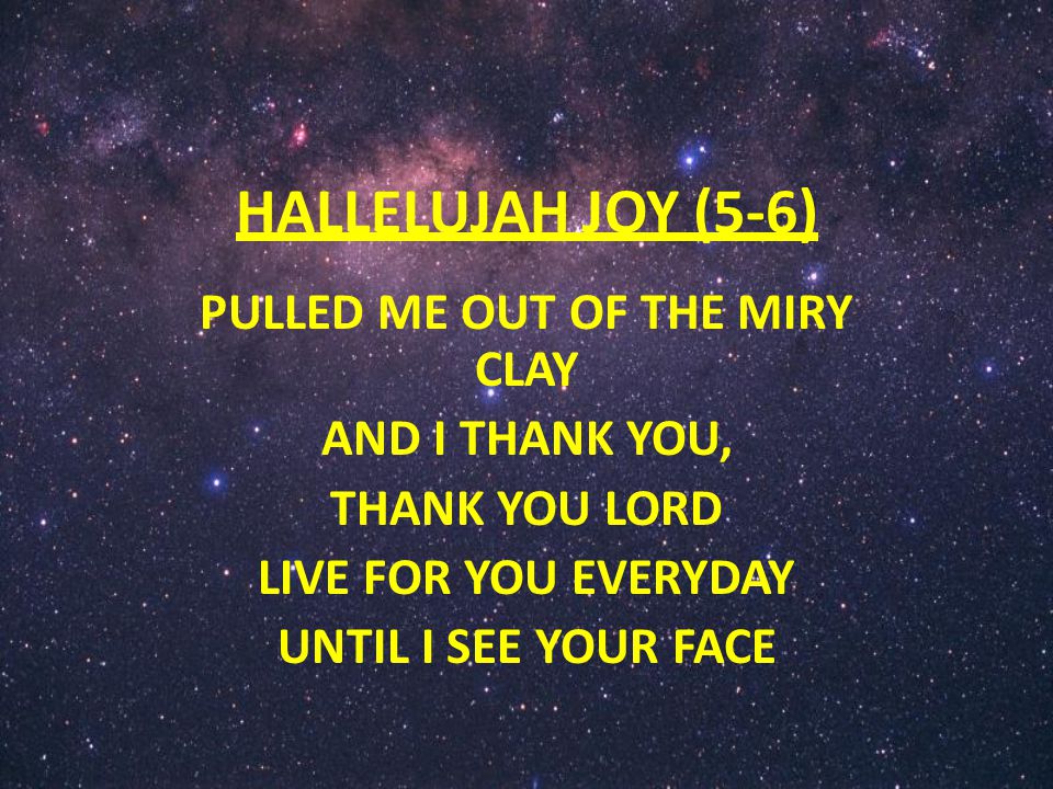 HALLELUJAH JOY (5-6) PULLED ME OUT OF THE MIRY CLAY AND I THANK YOU, THANK YOU LORD LIVE FOR YOU EVERYDAY UNTIL I SEE YOUR FACE