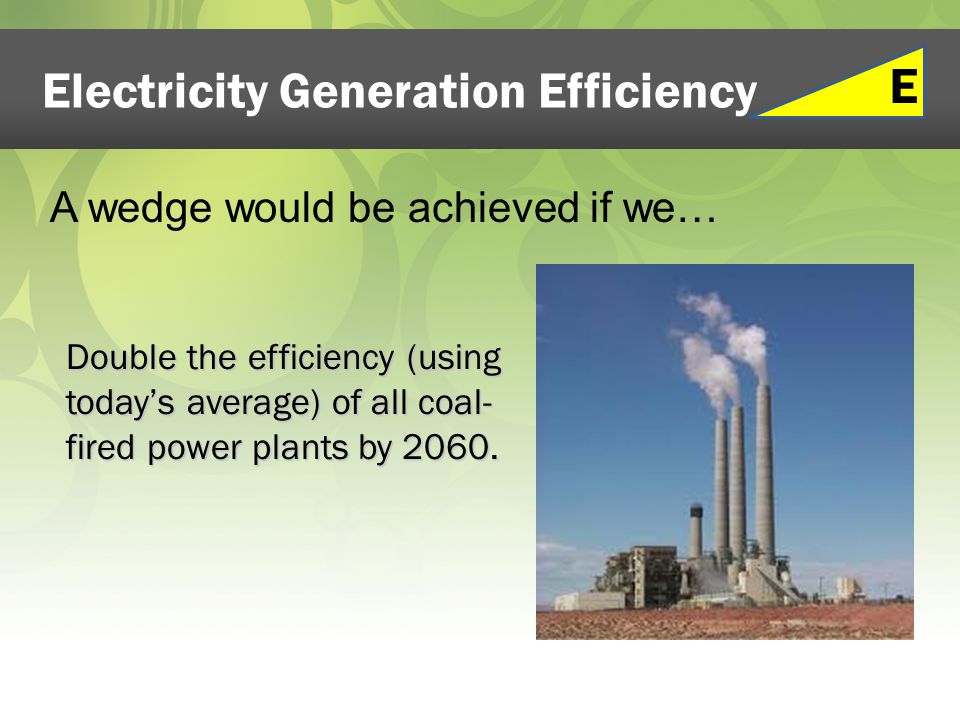 Electricity Generation Efficiency Double the efficiency (using today’s average) of all coal- fired power plants by 2060.