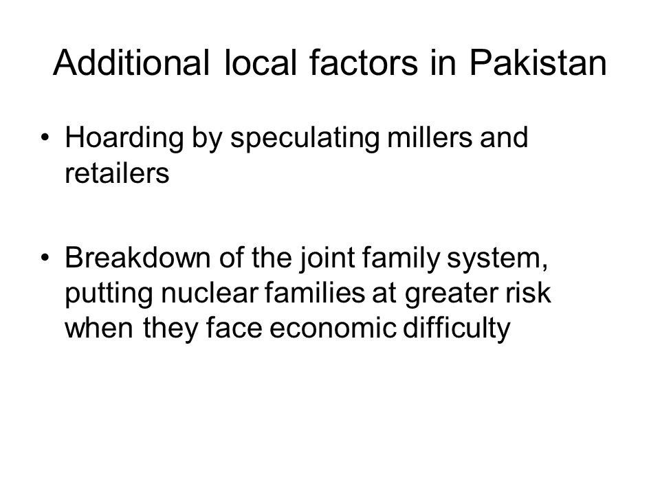 Additional local factors in Pakistan Hoarding by speculating millers and retailers Breakdown of the joint family system, putting nuclear families at greater risk when they face economic difficulty