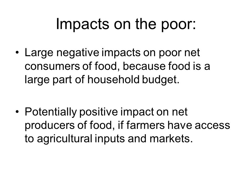 Impacts on the poor: Large negative impacts on poor net consumers of food, because food is a large part of household budget.