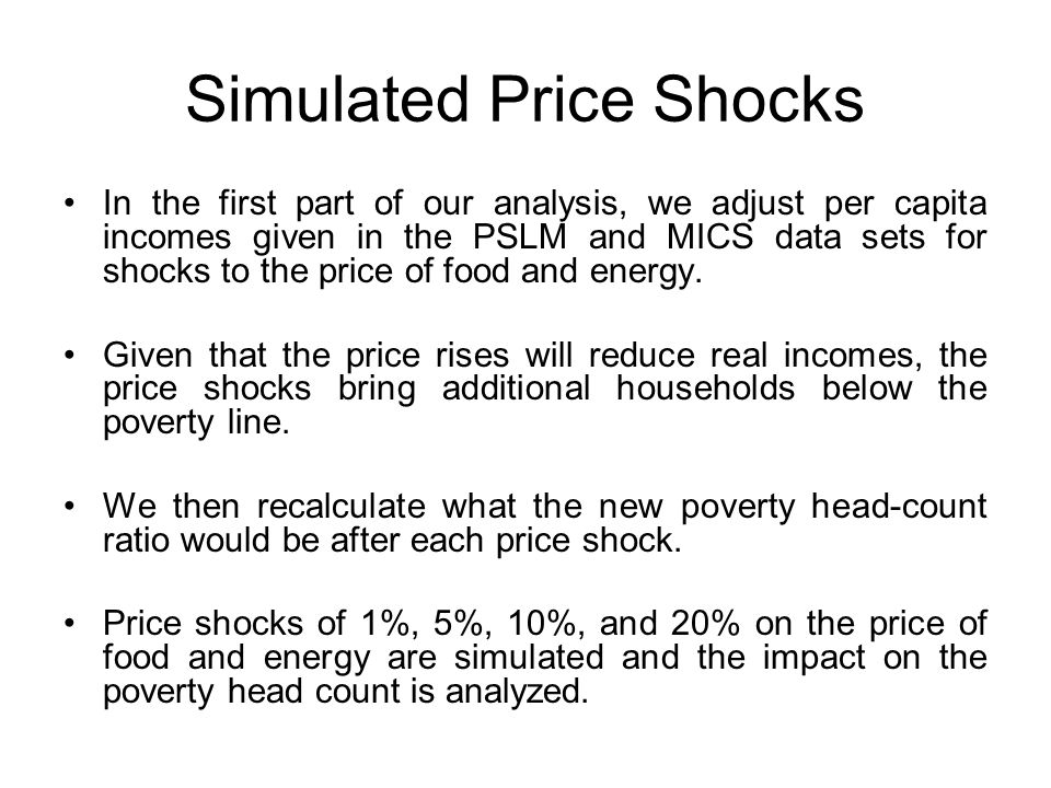 Simulated Price Shocks In the first part of our analysis, we adjust per capita incomes given in the PSLM and MICS data sets for shocks to the price of food and energy.