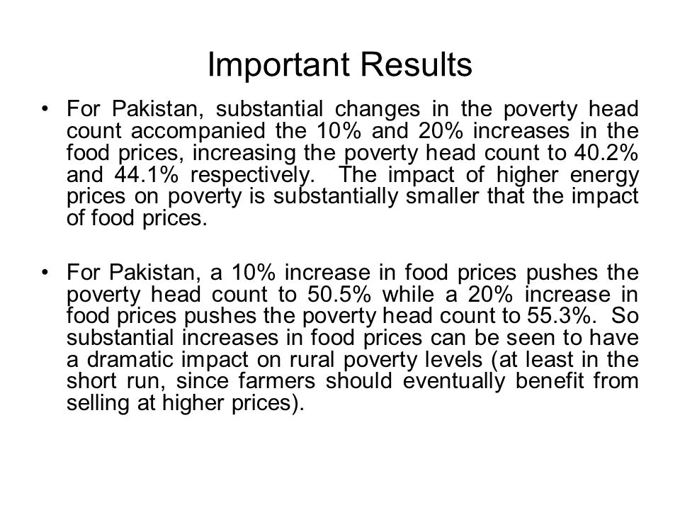 Important Results For Pakistan, substantial changes in the poverty head count accompanied the 10% and 20% increases in the food prices, increasing the poverty head count to 40.2% and 44.1% respectively.
