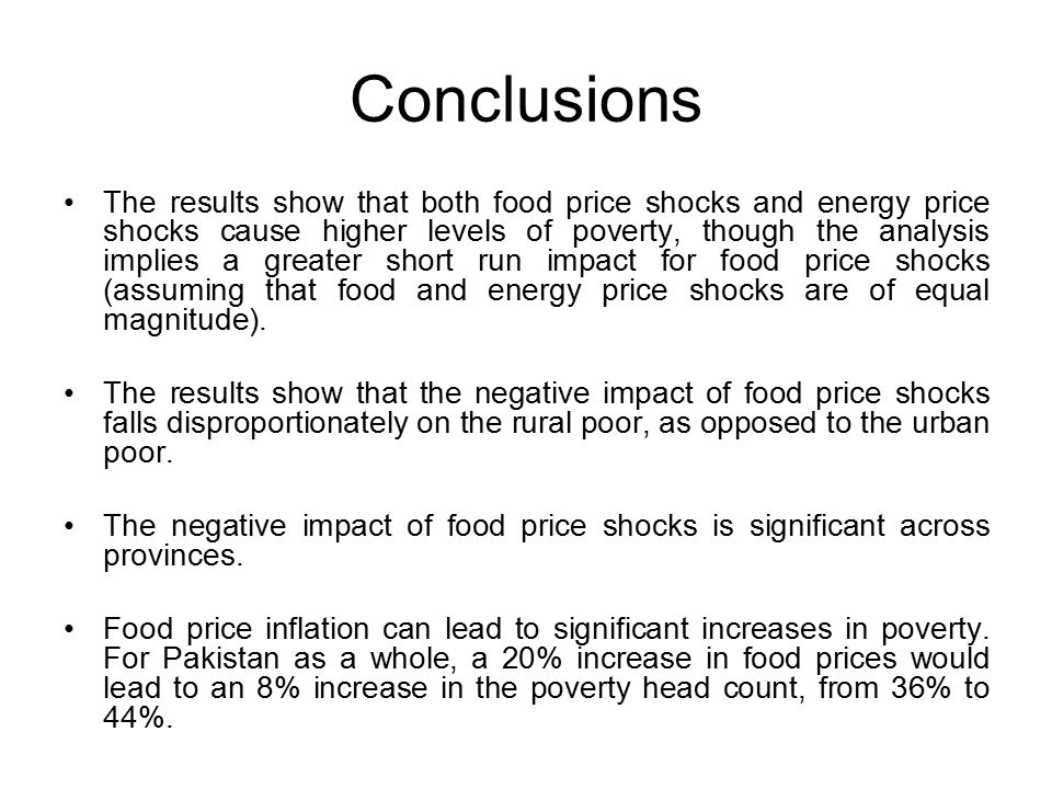 Conclusions The results show that both food price shocks and energy price shocks cause higher levels of poverty, though the analysis implies a greater short run impact for food price shocks (assuming that food and energy price shocks are of equal magnitude).