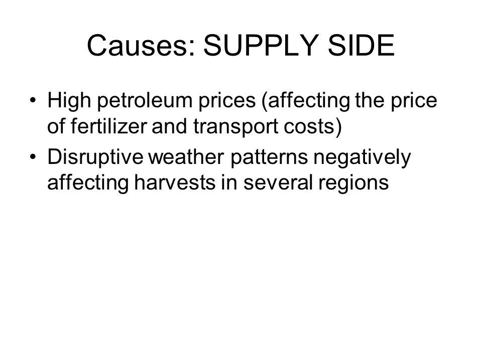 Causes: SUPPLY SIDE High petroleum prices (affecting the price of fertilizer and transport costs) Disruptive weather patterns negatively affecting harvests in several regions