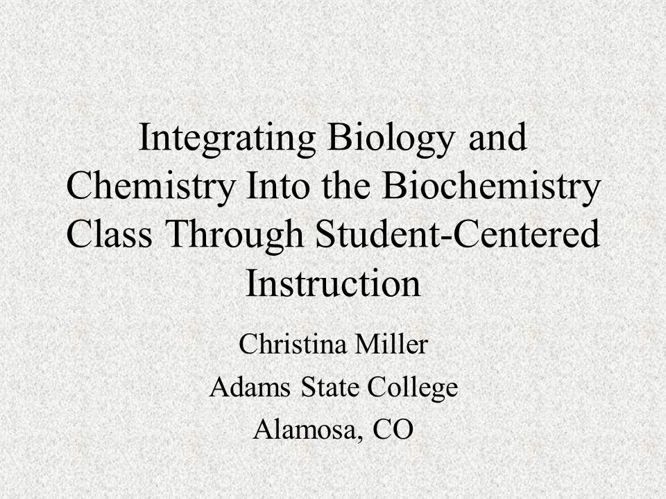 Integrating Biology and Chemistry Into the Biochemistry Class Through Student-Centered Instruction Christina Miller Adams State College Alamosa, CO