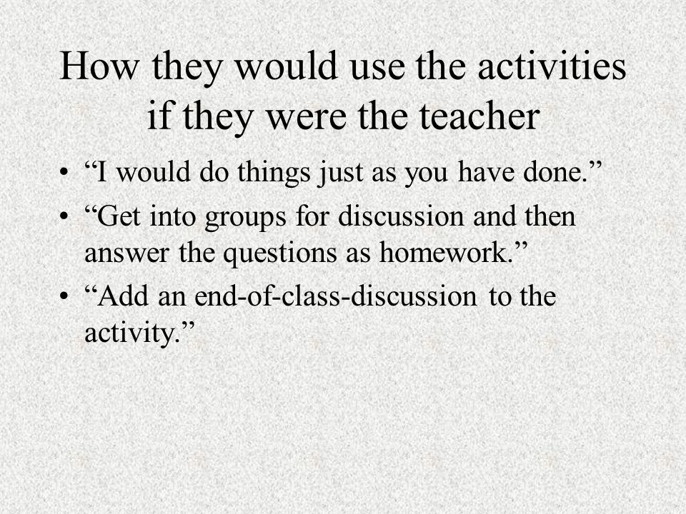 How they would use the activities if they were the teacher I would do things just as you have done. Get into groups for discussion and then answer the questions as homework. Add an end-of-class-discussion to the activity.