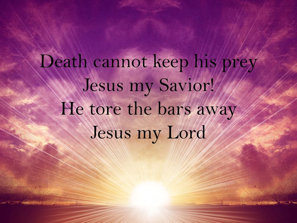 Death cannot keep his prey Jesus my Savior! He tore the bars away Jesus my Lord