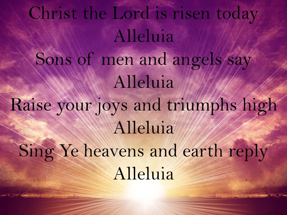 Christ the Lord is risen today Alleluia Sons of men and angels say Alleluia Raise your joys and triumphs high Alleluia Sing Ye heavens and earth reply Alleluia