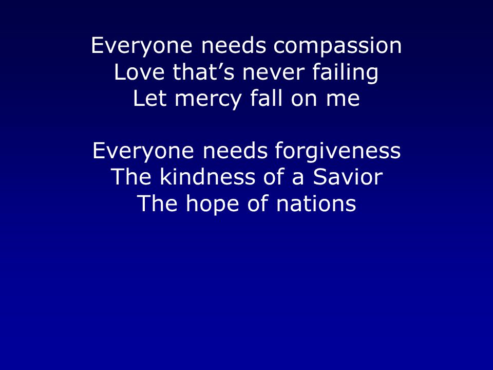 Everyone needs compassion Love that’s never failing Let mercy fall on me Everyone needs forgiveness The kindness of a Savior The hope of nations